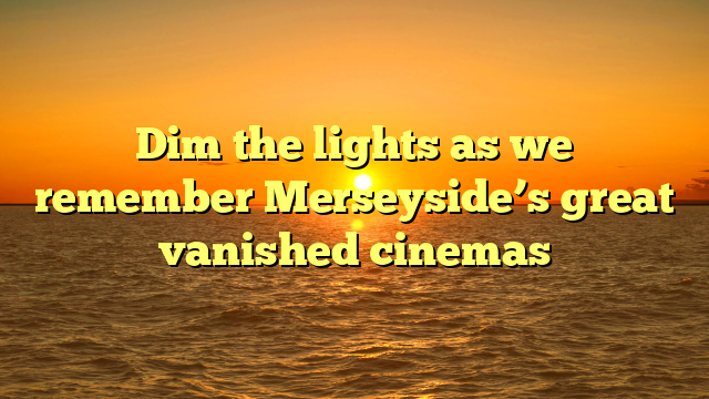Dim the lights as we remember Merseyside’s great vanished cinemas 